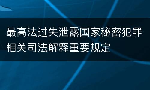 最高法过失泄露国家秘密犯罪相关司法解释重要规定