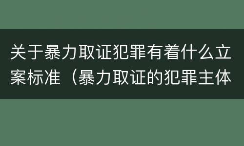 关于暴力取证犯罪有着什么立案标准（暴力取证的犯罪主体）