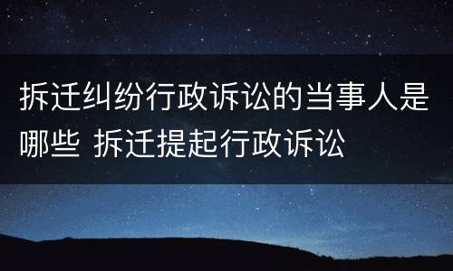 拆迁纠纷行政诉讼的当事人是哪些 拆迁提起行政诉讼