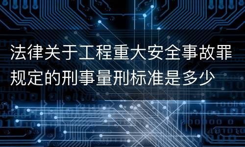法律关于工程重大安全事故罪规定的刑事量刑标准是多少