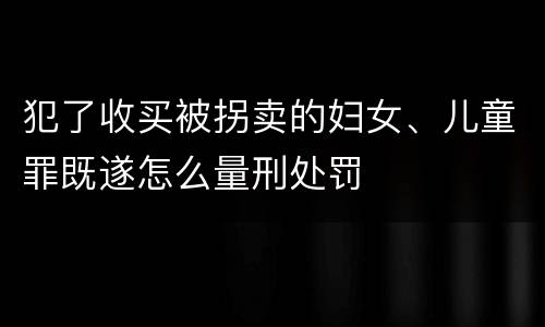 犯了收买被拐卖的妇女、儿童罪既遂怎么量刑处罚