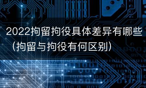 2022拘留拘役具体差异有哪些（拘留与拘役有何区别）