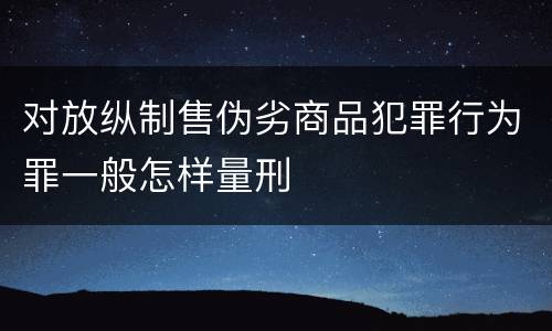 对放纵制售伪劣商品犯罪行为罪一般怎样量刑