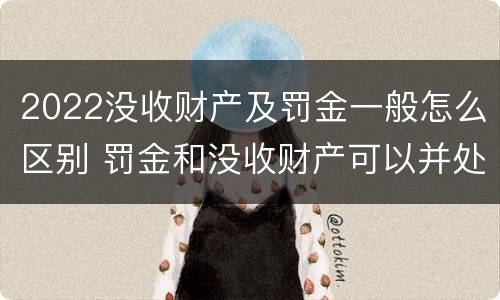 2022没收财产及罚金一般怎么区别 罚金和没收财产可以并处吗