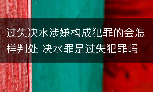 过失决水涉嫌构成犯罪的会怎样判处 决水罪是过失犯罪吗