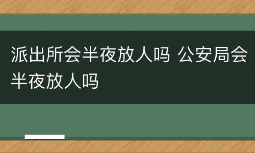 派出所会半夜放人吗 公安局会半夜放人吗