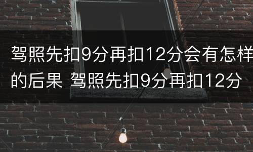 驾照先扣9分再扣12分会有怎样的后果 驾照先扣9分再扣12分会有怎样的后果呢