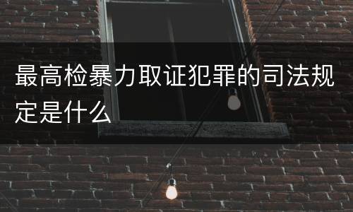 最高检暴力取证犯罪的司法规定是什么