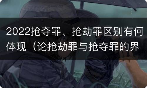 2022抢夺罪、抢劫罪区别有何体现（论抢劫罪与抢夺罪的界限）