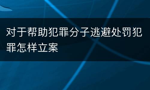 对于帮助犯罪分子逃避处罚犯罪怎样立案