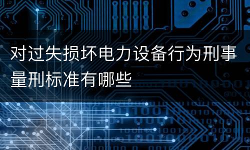 对过失损坏电力设备行为刑事量刑标准有哪些