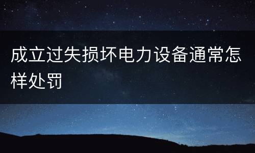 成立过失损坏电力设备通常怎样处罚