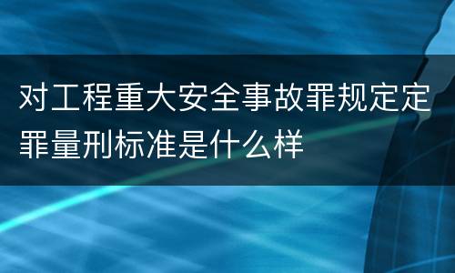 对工程重大安全事故罪规定定罪量刑标准是什么样