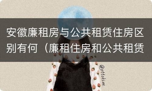 安徽廉租房与公共租赁住房区别有何（廉租住房和公共租赁住房）