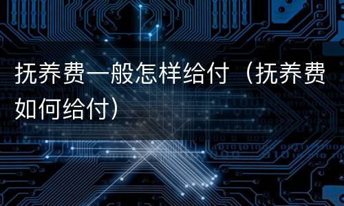 抚养费一般怎样给付（抚养费如何给付）
