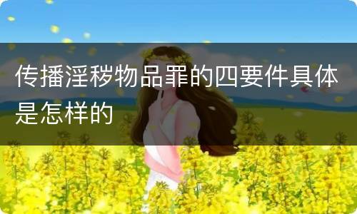 传播淫秽物品罪的四要件具体是怎样的