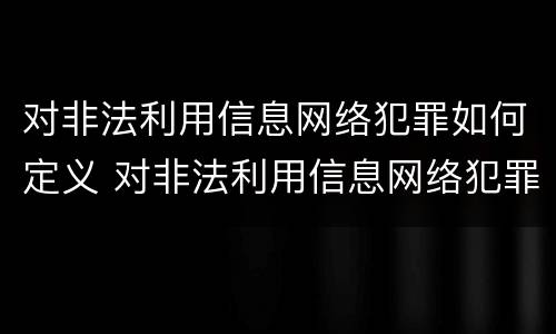 对非法利用信息网络犯罪如何定义 对非法利用信息网络犯罪如何定义
