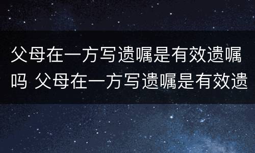 父母在一方写遗嘱是有效遗嘱吗 父母在一方写遗嘱是有效遗嘱吗
