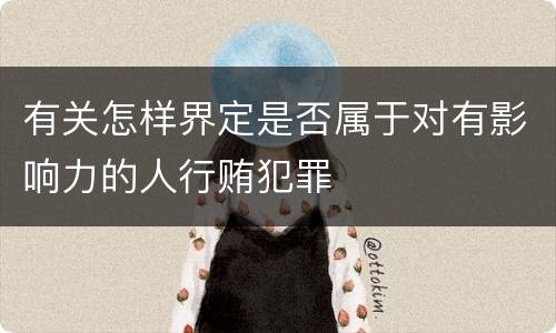 有关怎样界定是否属于对有影响力的人行贿犯罪