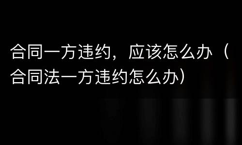 合同一方违约，应该怎么办（合同法一方违约怎么办）