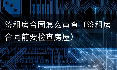 签租房合同怎么审查（签租房合同前要检查房屋）