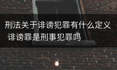 刑法关于诽谤犯罪有什么定义 诽谤罪是刑事犯罪吗