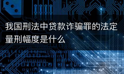 我国刑法中贷款诈骗罪的法定量刑幅度是什么