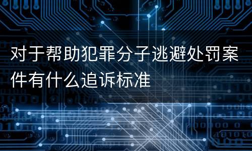 对于帮助犯罪分子逃避处罚案件有什么追诉标准