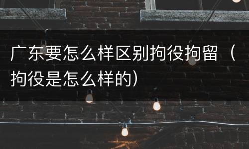 广东要怎么样区别拘役拘留（拘役是怎么样的）