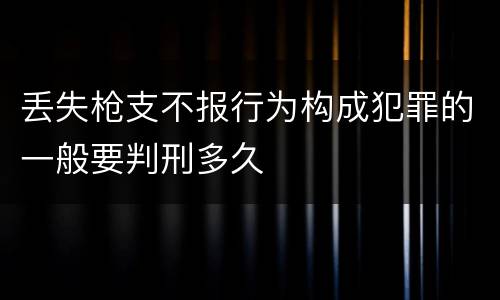 丢失枪支不报行为构成犯罪的一般要判刑多久
