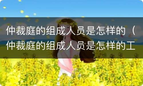 仲裁庭的组成人员是怎样的（仲裁庭的组成人员是怎样的工作）