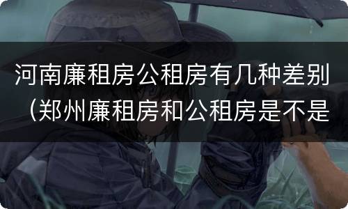 河南廉租房公租房有几种差别（郑州廉租房和公租房是不是一样）