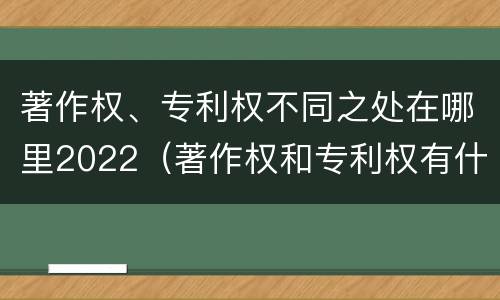 著作权、专利权不同之处在哪里2022（著作权和专利权有什么区别）