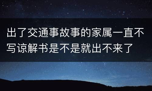 出了交通事故事的家属一直不写谅解书是不是就出不来了