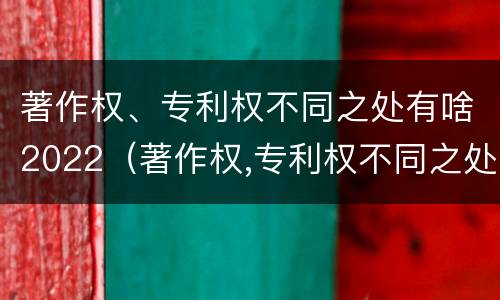著作权、专利权不同之处有啥2022（著作权,专利权不同之处有啥2022年的）