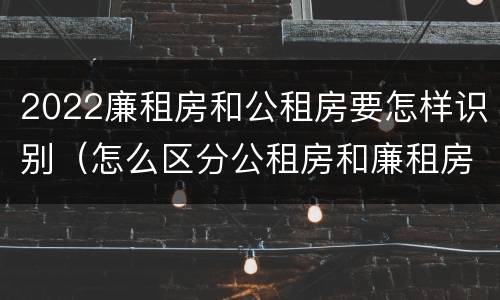 2022廉租房和公租房要怎样识别（怎么区分公租房和廉租房）