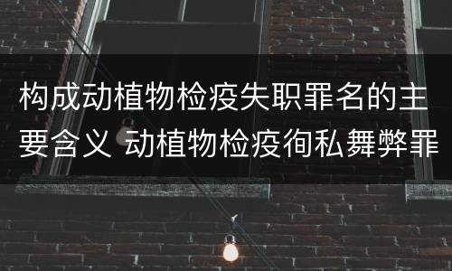 构成动植物检疫失职罪名的主要含义 动植物检疫徇私舞弊罪与动植物检疫失职罪的区别在于