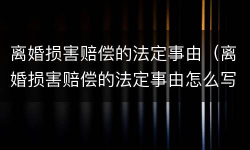 离婚损害赔偿的法定事由（离婚损害赔偿的法定事由怎么写）