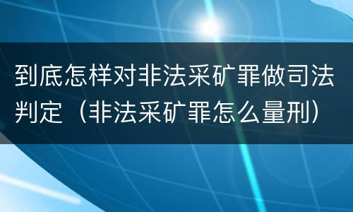 到底怎样对非法采矿罪做司法判定（非法采矿罪怎么量刑）