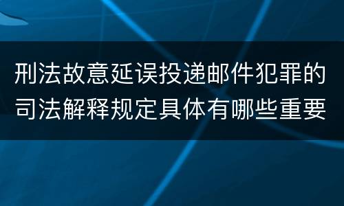 刑法故意延误投递邮件犯罪的司法解释规定具体有哪些重要内容
