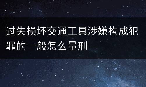过失损坏交通工具涉嫌构成犯罪的一般怎么量刑