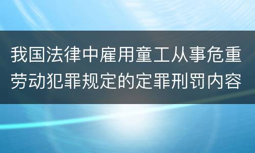 我国法律中雇用童工从事危重劳动犯罪规定的定罪刑罚内容有哪些