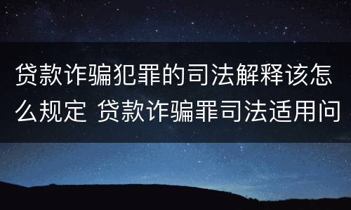 贷款诈骗犯罪的司法解释该怎么规定 贷款诈骗罪司法适用问题