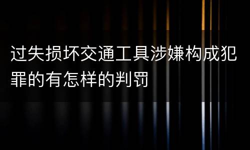 过失损坏交通工具涉嫌构成犯罪的有怎样的判罚