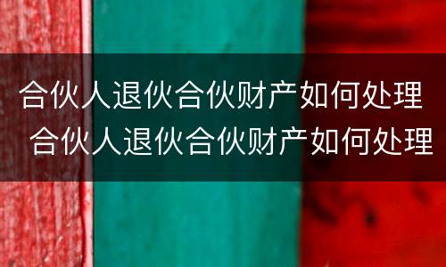 合伙人退伙合伙财产如何处理 合伙人退伙合伙财产如何处理好