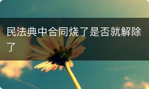 民法典中合同烧了是否就解除了