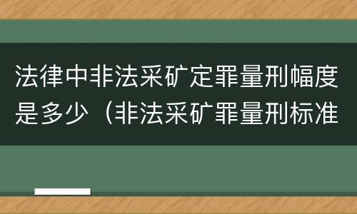 法律中非法采矿定罪量刑幅度是多少（非法采矿罪量刑标准情节特别严重）