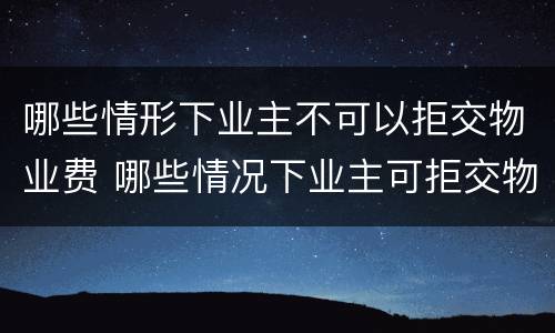 哪些情形下业主不可以拒交物业费 哪些情况下业主可拒交物业费