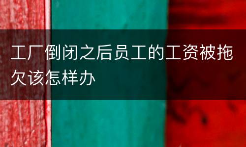 工厂倒闭之后员工的工资被拖欠该怎样办
