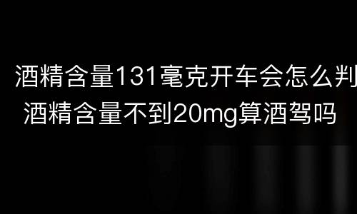 酒精含量131毫克开车会怎么判 酒精含量不到20mg算酒驾吗